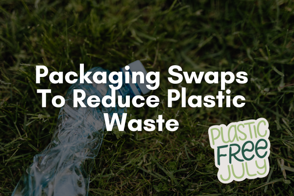 Plastic Free July: Packaging Swaps To Reduce Plastic Waste